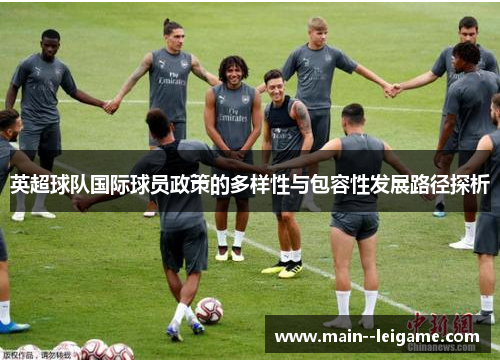 英超球队国际球员政策的多样性与包容性发展路径探析 英超球队国际球员政策的多样性与包容性发展路径探析