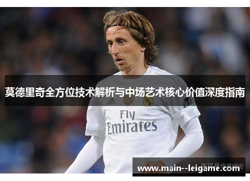 莫德里奇全方位技术解析与中场艺术核心价值深度指南 莫德里奇全方位技术解析与中场艺术核心价值深度指南