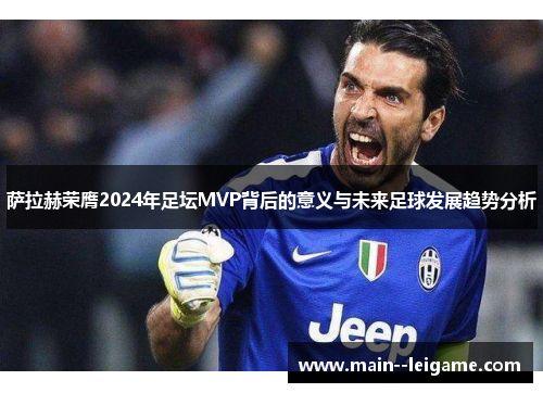 萨拉赫荣膺2024年足坛MVP背后的意义与未来足球发展趋势分析 萨拉赫荣膺2024年足坛MVP背后的意义与未来足球发展趋势分析