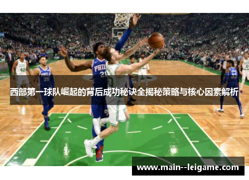 西部第一球队崛起的背后成功秘诀全揭秘策略与核心因素解析 西部第一球队崛起的背后成功秘诀全揭秘策略与核心因素解析