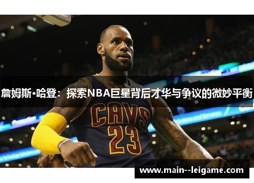 詹姆斯·哈登:探索NBA巨星背后才华与争议的微妙平衡 詹姆斯·哈登:探索NBA巨星背后才华与争议的微妙平衡