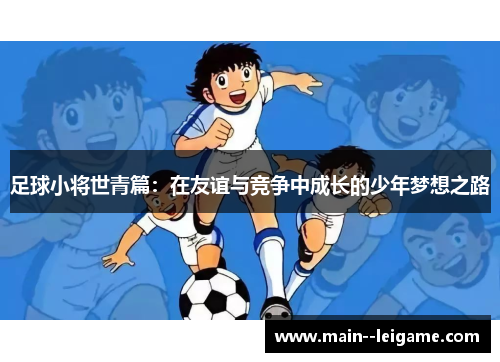 足球小将世青篇:在友谊与竞争中成长的少年梦想之路 足球小将世青篇:在友谊与竞争中成长的少年梦想之路