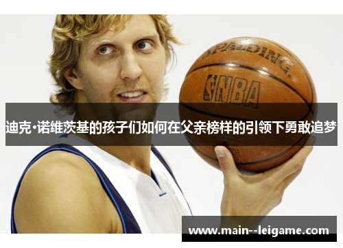 迪克·诺维茨基的孩子们如何在父亲榜样的引领下勇敢追梦