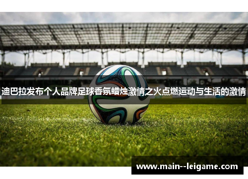 迪巴拉发布个人品牌足球香氛蜡烛激情之火点燃运动与生活的激情