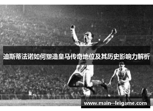 迪斯蒂法诺如何塑造皇马传奇地位及其历史影响力解析