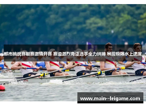 都市挑战赛艇赛激情开赛 赛道激烈角逐选手全力拼搏 展现极限水上速度 都市挑战赛艇赛激情开赛 赛道激烈角逐选手全力拼搏 展现极限水上速度