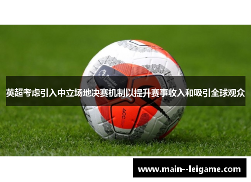 英超考虑引入中立场地决赛机制以提升赛事收入和吸引全球观众 英超考虑引入中立场地决赛机制以提升赛事收入和吸引全球观众