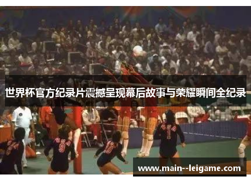 世界杯官方纪录片震撼呈现幕后故事与荣耀瞬间全纪录 世界杯官方纪录片震撼呈现幕后故事与荣耀瞬间全纪录