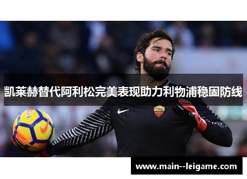 凯莱赫替代阿利松完美表现助力利物浦稳固防线 凯莱赫替代阿利松完美表现助力利物浦稳固防线