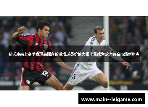 勒沃库森上赛季表现亮眼身价激增球员价值大幅上涨成为欧洲转会市场新焦点 勒沃库森上赛季表现亮眼身价激增球员价值大幅上涨成为欧洲转会市场新焦点