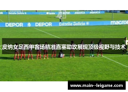 皮纳女足西甲客场精准直塞助攻展现顶级视野与技术 皮纳女足西甲客场精准直塞助攻展现顶级视野与技术