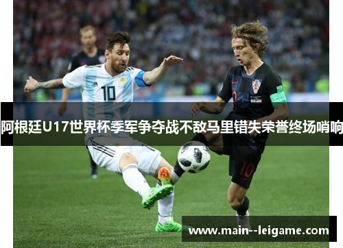 阿根廷U17世界杯季军争夺战不敌马里错失荣誉终场哨响 阿根廷U17世界杯季军争夺战不敌马里错失荣誉终场哨响