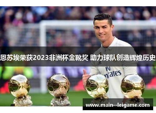 恩苏埃荣获2023非洲杯金靴奖 助力球队创造辉煌历史 恩苏埃荣获2023非洲杯金靴奖 助力球队创造辉煌历史
