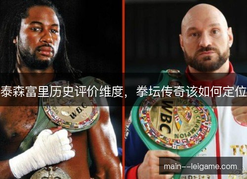 泰森富里历史评价维度,拳坛传奇该如何定位 泰森富里历史评价维度,拳坛传奇该如何定位
