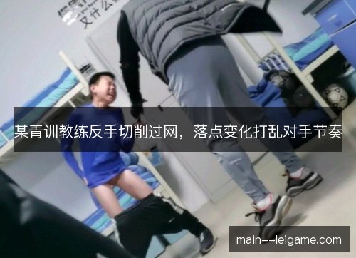 某青训教练反手切削过网，落点变化打乱对手节奏