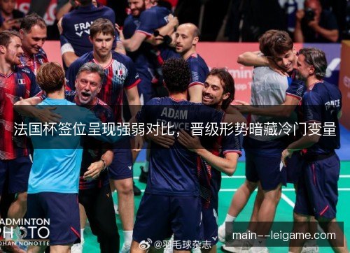 法国杯签位呈现强弱对比,晋级形势暗藏冷门变量 法国杯签位呈现强弱对比,晋级形势暗藏冷门变量