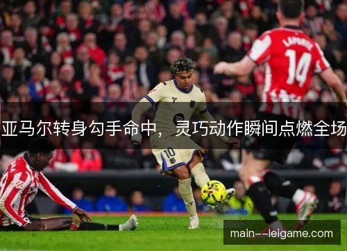 亚马尔转身勾手命中,灵巧动作瞬间点燃全场 亚马尔转身勾手命中,灵巧动作瞬间点燃全场